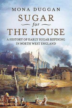 Sugar for the House: A History of Early Sugar Refining in North West England de DUGGAN MONA