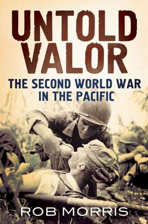 Untold Valor: The Second World War in the Pacific de Rob Morris