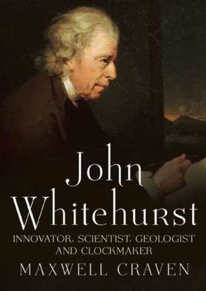 John Whitehurst Frs: Innovator, Scientist, Geologist and Clockmaker de Maxwell Craven