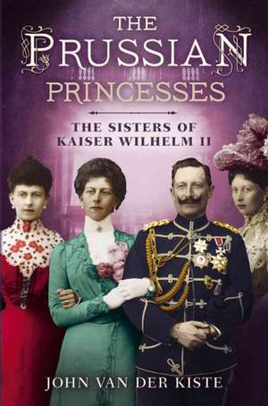 Prussian Princesses: The Sisters of Kaiser Wilhelm II de John Van der Kiste