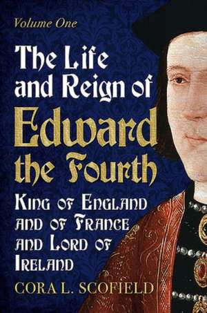 The Life and Reign of Edward the Fourth, King of England and of France and Lord of Ireland: Volume 1 de Cora L Scofield