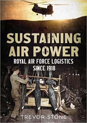 Sustaining Air Power: Royal Air Force Logistics Since 1918 de Trevor Stone