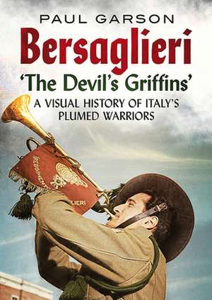 Bersaglieri: The Devil's Griffins--A Visual History of Italy's Elite Plumed Warriors de Paul Garson