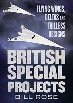 British Special Projects: Flying Wings, Deltas and Tailless Designs de Bill Rose