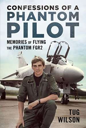 Confessions of a Phantom Pilot: Memories of Flying the Phantom Fgr2 de Tug Wilson