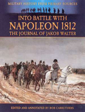 Into Battle with Napoleon 1812: The Journal of Jakob Walter, a Napoleonic Foot Soldier 1806-1812 de Jakob Walter