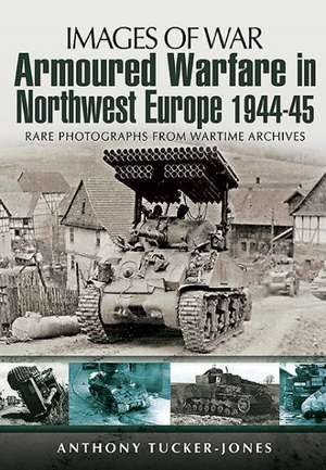 Armoured Warfare in Northwest Europe 1944-1945: Rare Photographs from Wartime Archives de Anthony Tucker-Jones