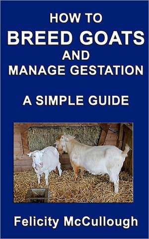 How to Breed Goats and Manage Gestation a Simple Guide: Goat Knowledge de Felicity McCullough