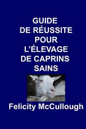 Guide de Reussite Pour L'Elevage de Caprins Sains: Goat Knowledge de Felicity McCullough