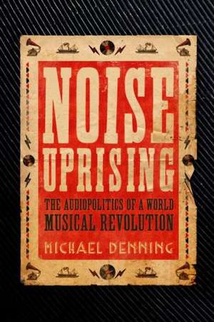 Noise Uprising: The Audiopolitics of a World Musical Revolution de Michael Denning