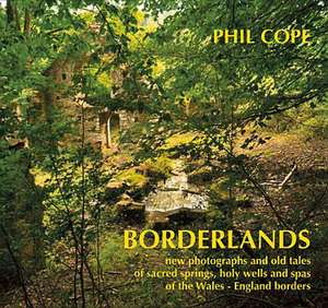 Borderlands: New Photographs and Old Tales of Sacred Springs, Holy Wells and Spas of the Wales-England Borders de Phil Cope