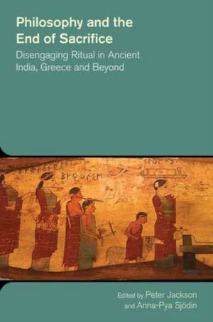 Philosophy and the End of Sacrifice: Disengaging Ritual in Ancient India, Greece and Beyond de Peter Jackson