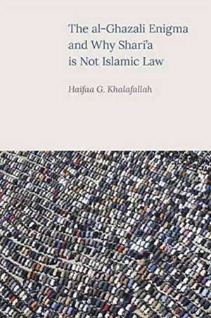 The Al-Ghazali Enigma and Why Shari'a Is Not Islamic Law de Haifaa G. Khalafallah