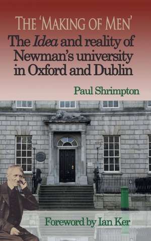 The 'Making of Men'. The Idea and Reality of Newman's university in Oxford and Dublin de Paul Shrimpton