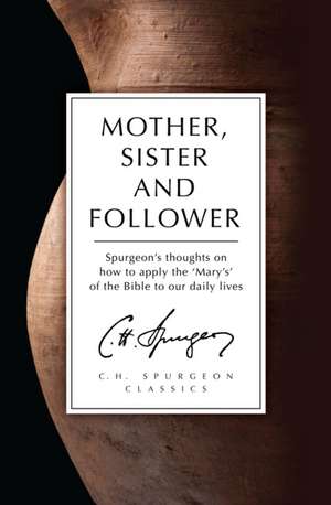 Mother, Sister and Follower: Mary the Mother of Jesus, Mary of Bethany, Mary Magdalene de Charles Haddon Spurgeon