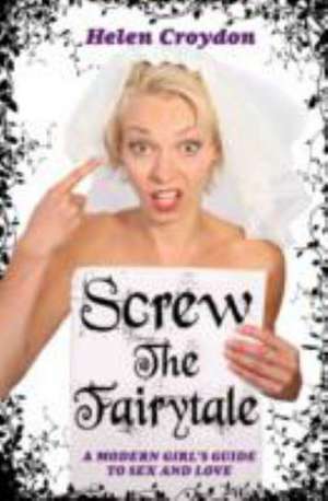 Screw the Fairytale - A Modern Girl's Guide to Sex and Love de Helen Croydon