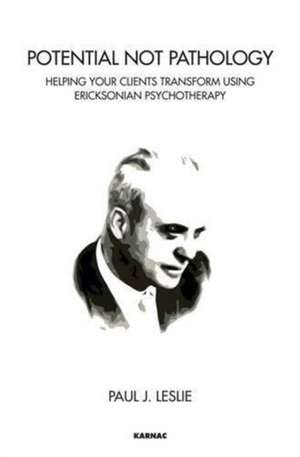 Potential Not Pathology: Helping Your Clients Transform Using Ericksonian Psychotherapy de Paul J. Leslie