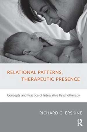 Relational Patterns, Therapeutic Presence: Concepts and Practice of Integrative Psychotherapy de Richard G. Erskine