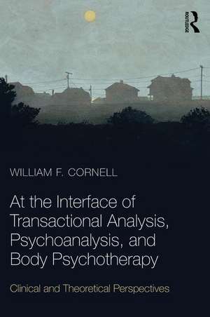 At the Interface of Transactional Analysis, Psychoanalysis, and Body Psychotherapy: Clinical and Theoretical Perspectives de William F. Cornell