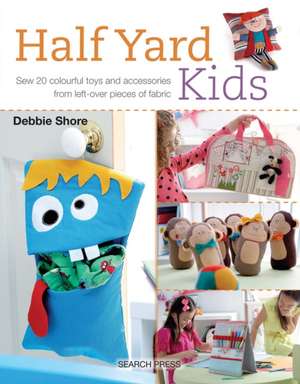 Half Yard Kids: Sew 20 colourful toys and accessories from left-over pieces of fabric de Debbie Shore