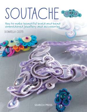 Soutache: How to make beautiful braid-and-bead embroidered jewelry and accessories de Donatella Ciotti