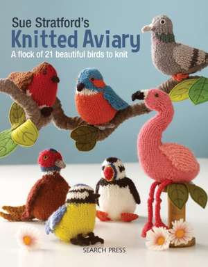 Sue Stratford's Knitted Aviary: A Flock of 21 Beautiful Birds to Knit de Sue Stratford