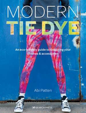 Modern Tie Dye: An Eco-Friendly Guide to Colouring Your Clothes & Accessories de Abi Patten