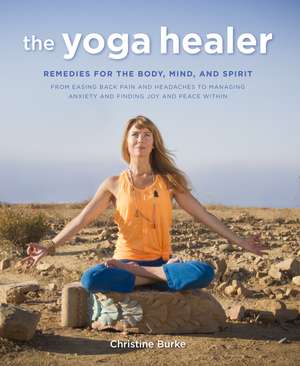 The Yoga Healer: Remedies for the body, mind, and spirit, from easing back pain and headaches to managing anxiety and finding joy and peace within de Christine Burke