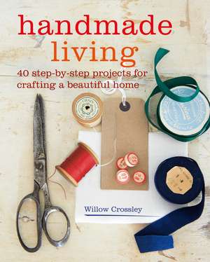 Handmade Living: 40 step-by-step projects for crafting a beautiful home de Willow Crossley