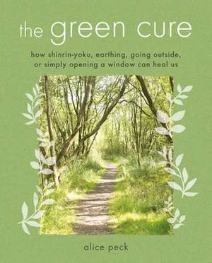 The Green Cure: How shinrin-yoku, earthing, going outside, or simply opening a window can heal us de Alice Peck