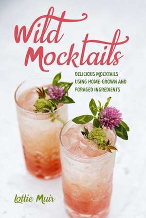 Wild Mocktails: Delicious mocktails using home-grown and foraged ingredients de Lottie Muir