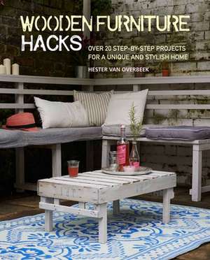 Wooden Furniture Hacks: Over 20 step-by-step projects for a unique and stylish home de Hester van Overbeek