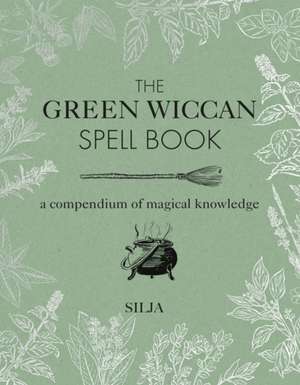 The Green Wiccan Spell Book: A compendium of magical knowledge de Silja