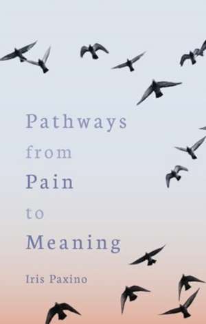 Pathways from Pain to Meaning de Iris Paxino