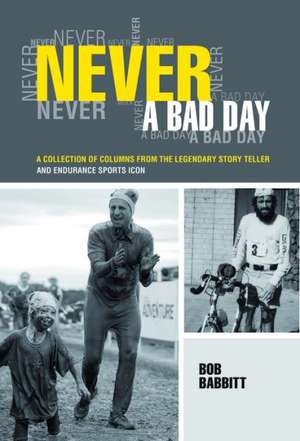 Never a Bad Day: A Collection of Columns from the Legendary Story Teller and Endurance Sports Icon de Bob Babbitt