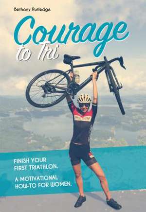 Courage to Tri: Finish Your First Triathlon. a Motivational How-To for Women. de Bethany Rutledge