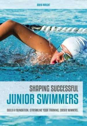 Shaping Successful Junior Swimmers: Build a Foundation. Streamline Your Training. Create Winners. de David Wright