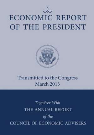 Economic Report of the President, Transmitted to the Congress March 2013 Together with the Annual Report of the Council of Economic Advisors de Executive Office of the President