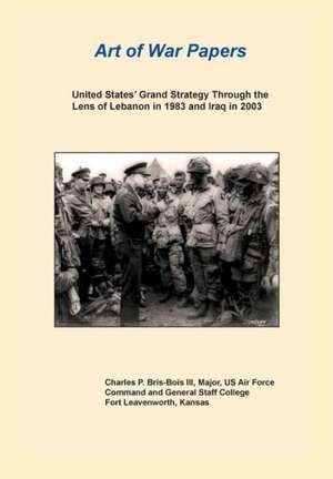 United States Grand Strategy Through the Lens of Lebanon in 1983 and Iraq in 2003 (Art of War Papers Series) de Charles P. Bris- Bois