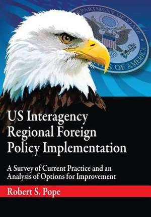 Us Interagency Regional Foreign Policy Implementation: A Survey of Current Practice and an Analysis of Options for Improvement de Robert S. Pope