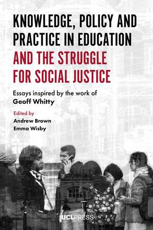 Knowledge, Policy and Practice in Education and the Struggle for Social Justice: Essays Inspired by the Work of Geoff Whitty de Andrew Brown