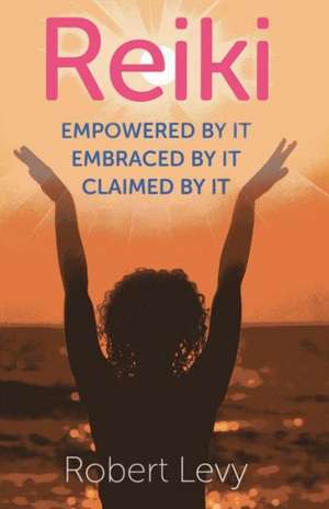 Reiki: Empowered By It, Embraced By It, Claimed By It de Robert Levy