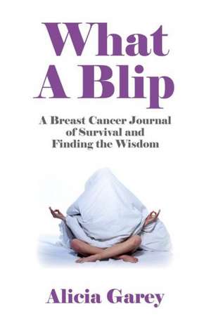 What A Blip – A Breast Cancer Journal of Survival and Finding the Wisdom de Alicia Garey