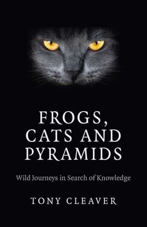 Frogs, Cats and Pyramids – Wild Journeys in Search of Knowledge de Tony Cleaver