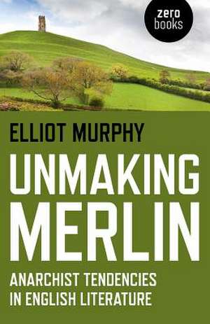 Unmaking Merlin – Anarchist Tendencies in English Literature de Elliot Murphy