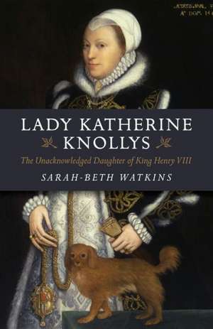 Lady Katherine Knollys: The Unacknowledged Daughter of King Henry VIII de Sarah–beth Watkins