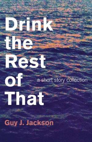 Drink the Rest of That – a short story collection de Guy J. Jackson