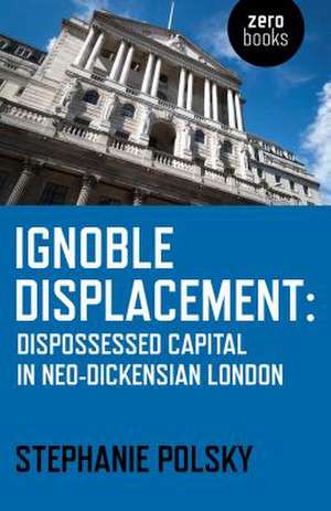 Ignoble Displacement – Dispossessed Capital in Neo–Dickensian London de Stephanie Polsky