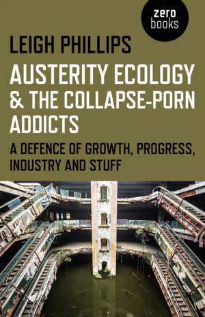 Austerity Ecology & the Collapse–porn Addicts – A defence of growth, progress, industry and stuff de Leigh Phillips