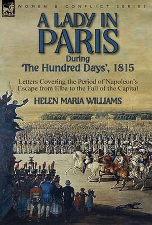 A Lady in Paris During 'The Hundred Days', 1815-Letters Covering the Period of Napoleon's Escape from Elba to the Fall of the Capital de Helen Maria Williams